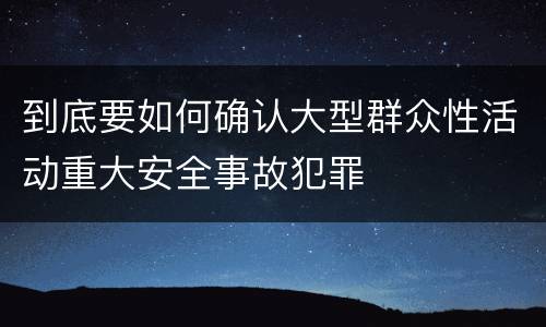 到底要如何确认大型群众性活动重大安全事故犯罪