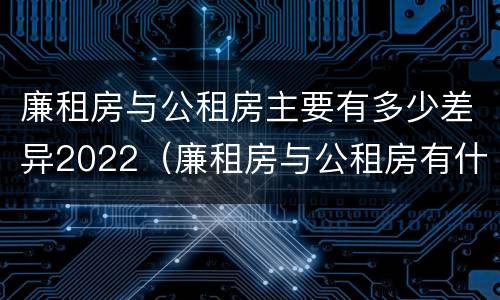 廉租房与公租房主要有多少差异2022（廉租房与公租房有什么不同）