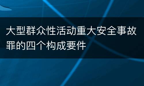 大型群众性活动重大安全事故罪的四个构成要件