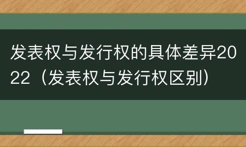发表权与发行权的具体差异2022（发表权与发行权区别）