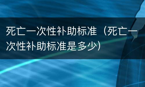 死亡一次性补助标准（死亡一次性补助标准是多少）
