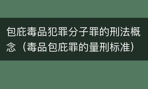 包庇毒品犯罪分子罪的刑法概念（毒品包庇罪的量刑标准）
