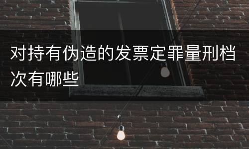 对持有伪造的发票定罪量刑档次有哪些