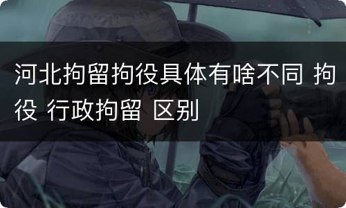 河北拘留拘役具体有啥不同 拘役 行政拘留 区别