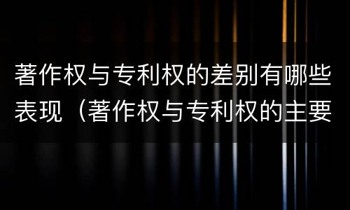 著作权与专利权的差别有哪些表现（著作权与专利权的主要区别是什么）