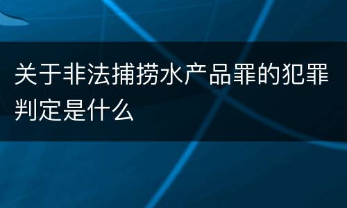 关于非法捕捞水产品罪的犯罪判定是什么