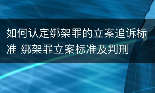 如何认定绑架罪的立案追诉标准 绑架罪立案标准及判刑