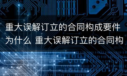 重大误解订立的合同构成要件为什么 重大误解订立的合同构成要件为什么不公开