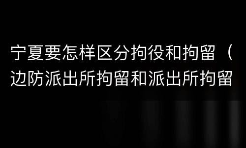 宁夏要怎样区分拘役和拘留（边防派出所拘留和派出所拘留的区别）