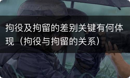 拘役及拘留的差别关键有何体现（拘役与拘留的关系）