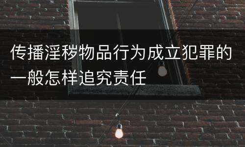 传播淫秽物品行为成立犯罪的一般怎样追究责任