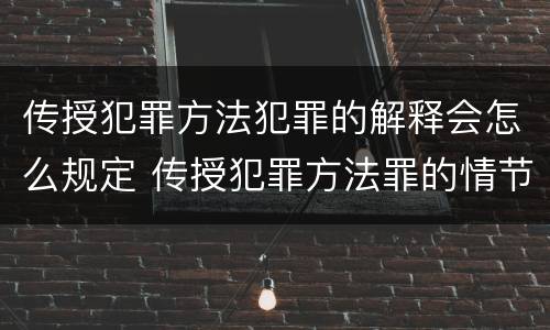 传授犯罪方法犯罪的解释会怎么规定 传授犯罪方法罪的情节认定