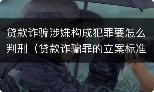 贷款诈骗涉嫌构成犯罪要怎么判刑（贷款诈骗罪的立案标准八种）