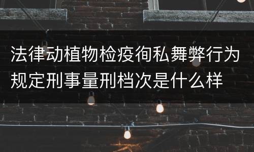 法律动植物检疫徇私舞弊行为规定刑事量刑档次是什么样