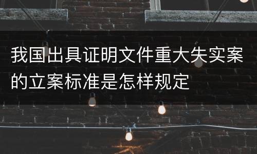 我国出具证明文件重大失实案的立案标准是怎样规定