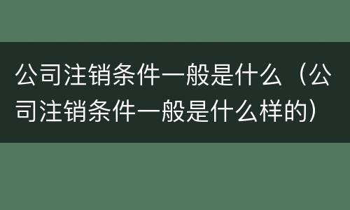 公司注销条件一般是什么（公司注销条件一般是什么样的）