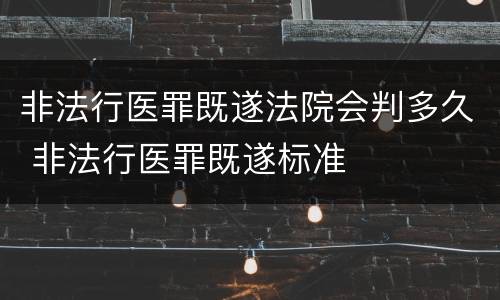非法行医罪既遂法院会判多久 非法行医罪既遂标准