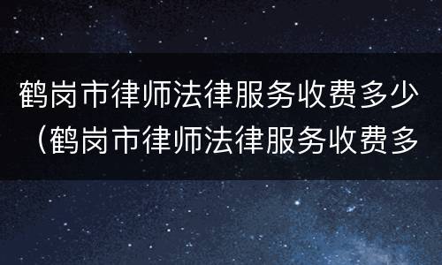 鹤岗市律师法律服务收费多少（鹤岗市律师法律服务收费多少钱）