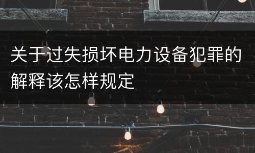 关于过失损坏电力设备犯罪的解释该怎样规定