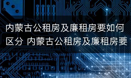 内蒙古公租房及廉租房要如何区分 内蒙古公租房及廉租房要如何区分呢