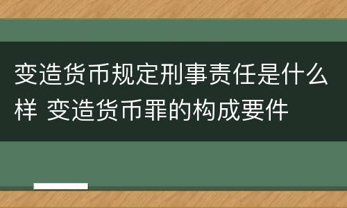 变造货币规定刑事责任是什么样 变造货币罪的构成要件
