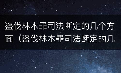 盗伐林木罪司法断定的几个方面（盗伐林木罪司法断定的几个方面内容）