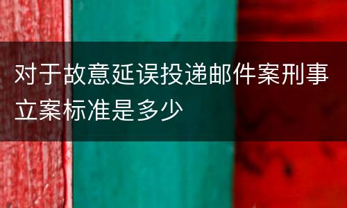 对于故意延误投递邮件案刑事立案标准是多少