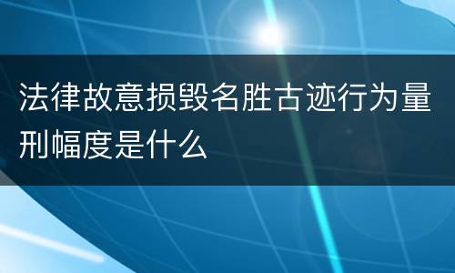 法律故意损毁名胜古迹行为量刑幅度是什么