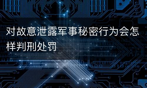 对故意泄露军事秘密行为会怎样判刑处罚