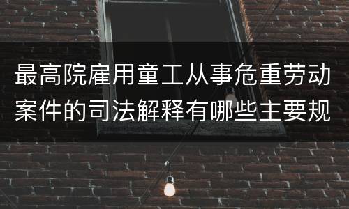 最高院雇用童工从事危重劳动案件的司法解释有哪些主要规定