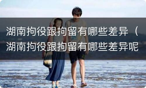 湖南拘役跟拘留有哪些差异（湖南拘役跟拘留有哪些差异呢）
