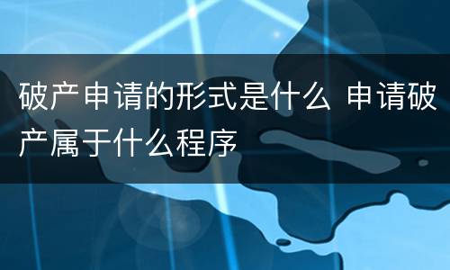 破产申请的形式是什么 申请破产属于什么程序