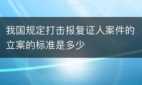 我国规定打击报复证人案件的立案的标准是多少