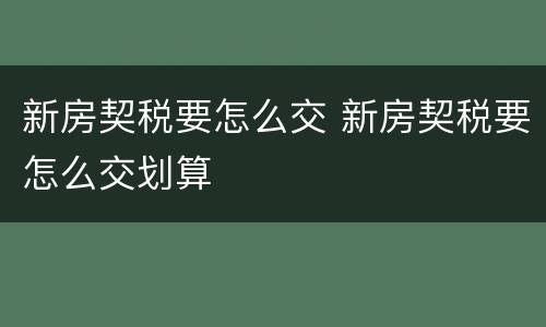 新房契税要怎么交 新房契税要怎么交划算