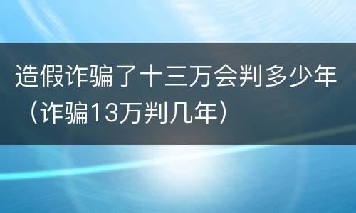 造假诈骗了十三万会判多少年（诈骗13万判几年）