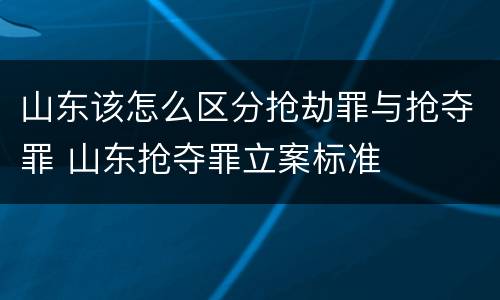 山东该怎么区分抢劫罪与抢夺罪 山东抢夺罪立案标准