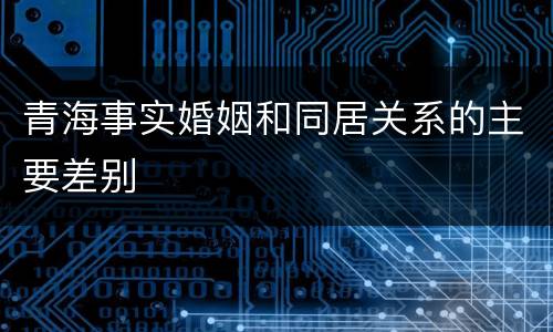 青海事实婚姻和同居关系的主要差别