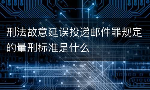 刑法故意延误投递邮件罪规定的量刑标准是什么