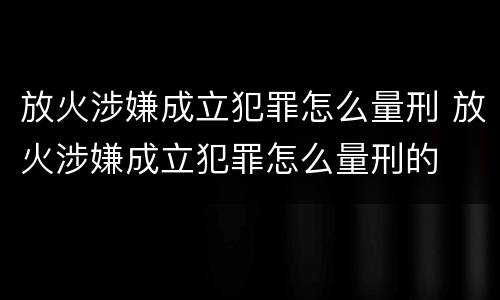 放火涉嫌成立犯罪怎么量刑 放火涉嫌成立犯罪怎么量刑的
