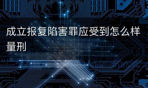 成立报复陷害罪应受到怎么样量刑