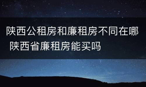 陕西公租房和廉租房不同在哪 陕西省廉租房能买吗