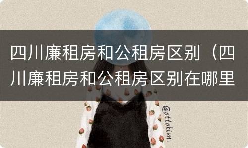 四川廉租房和公租房区别（四川廉租房和公租房区别在哪里）