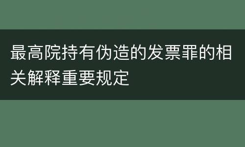 最高院持有伪造的发票罪的相关解释重要规定