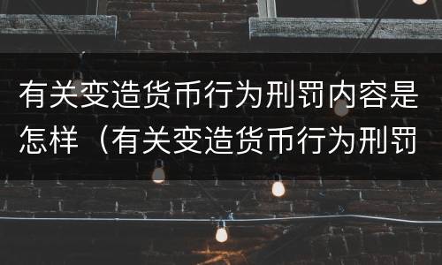 有关变造货币行为刑罚内容是怎样（有关变造货币行为刑罚内容是怎样写的）