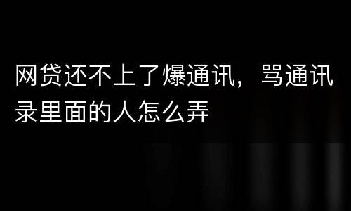 网贷还不上了爆通讯，骂通讯录里面的人怎么弄