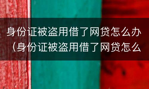身份证被盗用借了网贷怎么办（身份证被盗用借了网贷怎么办呢）