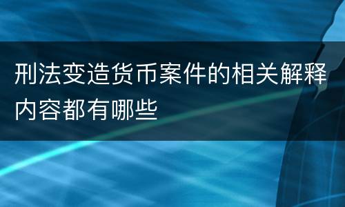 刑法变造货币案件的相关解释内容都有哪些