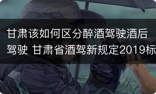 甘肃该如何区分醉酒驾驶酒后驾驶 甘肃省酒驾新规定2019标准