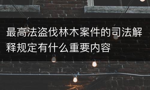 最高法盗伐林木案件的司法解释规定有什么重要内容