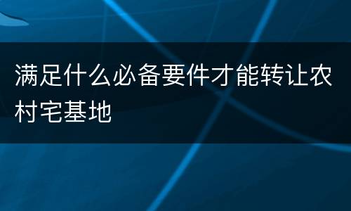 满足什么必备要件才能转让农村宅基地